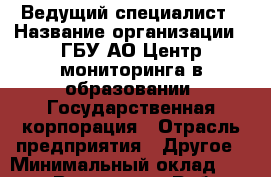 Ведущий специалист › Название организации ­ ГБУ АО Центр мониторинга в образовании, Государственная корпорация › Отрасль предприятия ­ Другое › Минимальный оклад ­ 11 000 - Все города Работа » Вакансии   . Мордовия респ.